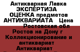 Антикварная Лавка ЭКСПЕРТИЗА / ОЦЕНКА предметов АНТИКВАРИАТА › Цена ­ 1 500 - Ростовская обл., Ростов-на-Дону г. Коллекционирование и антиквариат » Антиквариат   . Ростовская обл.,Ростов-на-Дону г.